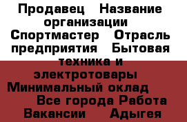 Продавец › Название организации ­ Спортмастер › Отрасль предприятия ­ Бытовая техника и электротовары › Минимальный оклад ­ 23 000 - Все города Работа » Вакансии   . Адыгея респ.